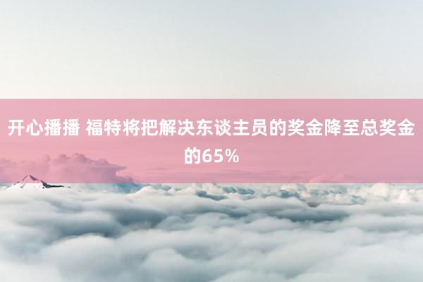 开心播播 福特将把解决东谈主员的奖金降至总奖金的65%