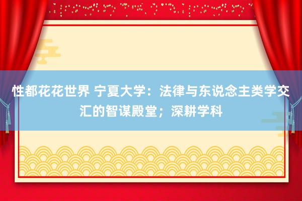 性都花花世界 宁夏大学：法律与东说念主类学交汇的智谋殿堂；深耕学科