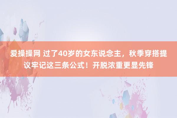 爱操操网 过了40岁的女东说念主，秋季穿搭提议牢记这三条公式！开脱浓重更显先锋