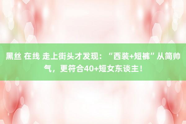 黑丝 在线 走上街头才发现：“西装+短裤”从简帅气，更符合40+短女东谈主！