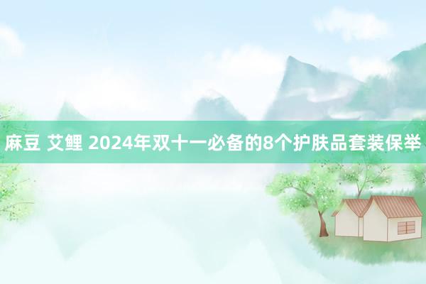 麻豆 艾鲤 2024年双十一必备的8个护肤品套装保举