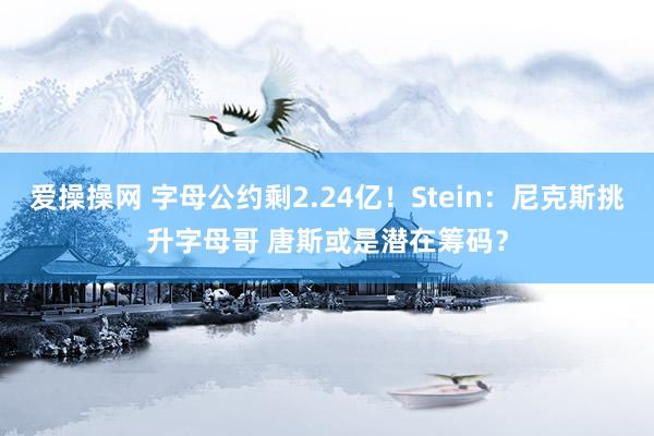 爱操操网 字母公约剩2.24亿！Stein：尼克斯挑升字母哥 唐斯或是潜在筹码？