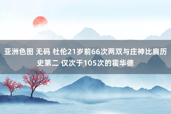 亚洲色图 无码 杜伦21岁前66次两双与庄神比肩历史第二 仅次于105次的霍华德