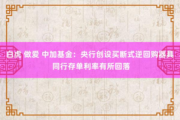 白虎 做爱 中加基金：央行创设买断式逆回购器具 同行存单利率有所回落