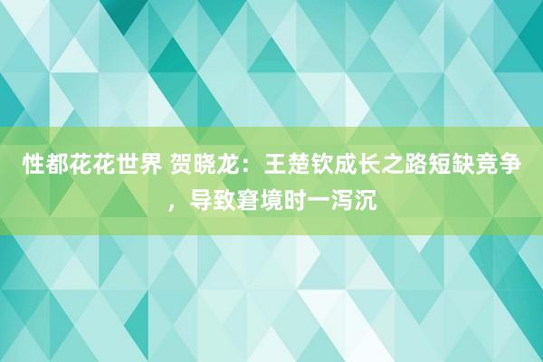 性都花花世界 贺晓龙：王楚钦成长之路短缺竞争，导致窘境时一泻沉