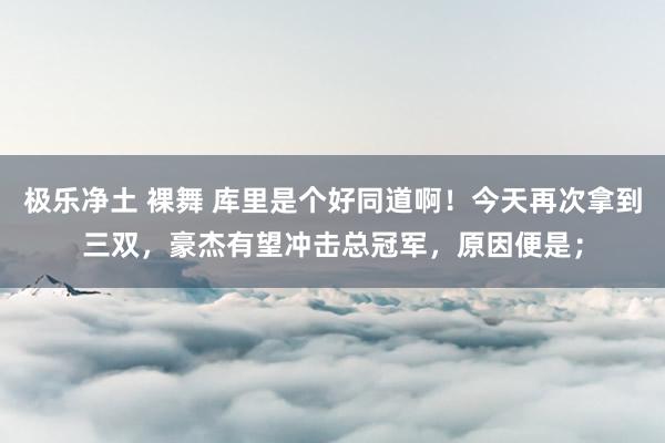 极乐净土 裸舞 库里是个好同道啊！今天再次拿到三双，豪杰有望冲击总冠军，原因便是；