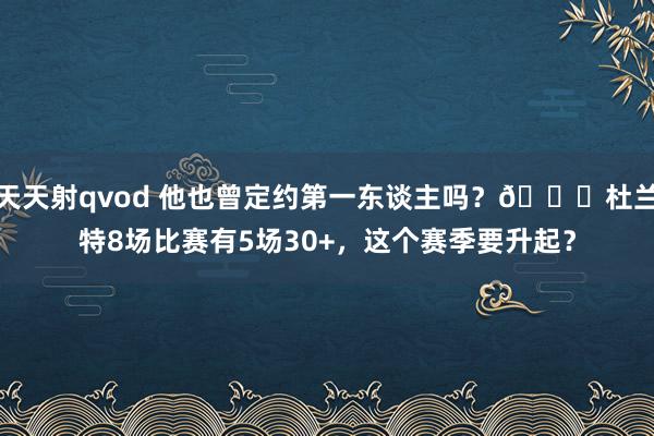 天天射qvod 他也曾定约第一东谈主吗？🐐杜兰特8场比赛有5场30+，这个赛季要升起？