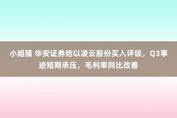 小姐骚 华安证券给以凌云股份买入评级，Q3事迹短期承压，毛利率同比改善