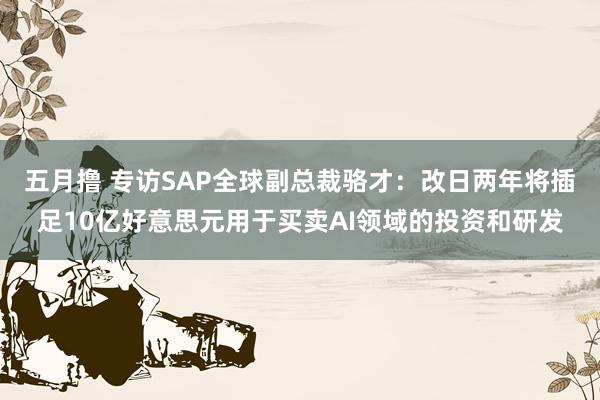 五月撸 专访SAP全球副总裁骆才：改日两年将插足10亿好意思元用于买卖AI领域的投资和研发