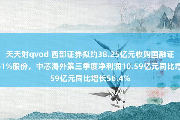 天天射qvod 西部证券拟约38.25亿元收购国融证券64.5961%股份，中芯海外第三季度净利润10.59亿元同比增长56.4%