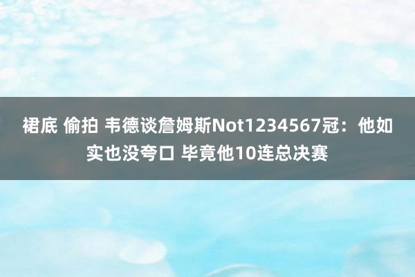 裙底 偷拍 韦德谈詹姆斯Not1234567冠：他如实也没夸口 毕竟他10连总决赛