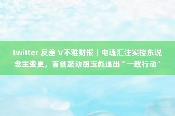 twitter 反差 V不雅财报｜电魂汇注实控东说念主变更，首创鼓动胡玉彪退出“一致行动”