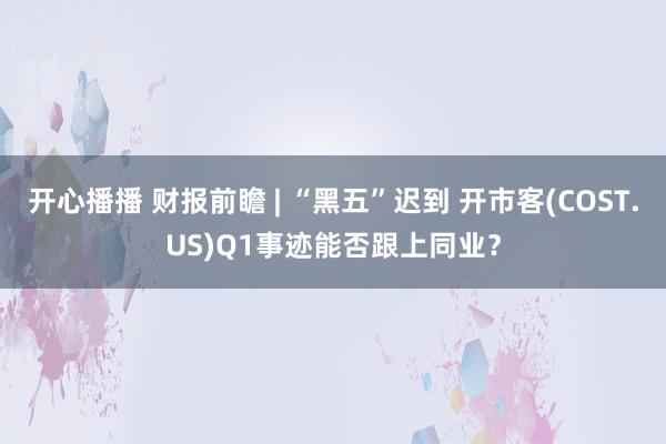 开心播播 财报前瞻 | “黑五”迟到 开市客(COST.US)Q1事迹能否跟上同业？