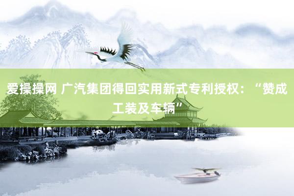 爱操操网 广汽集团得回实用新式专利授权：“赞成工装及车辆”