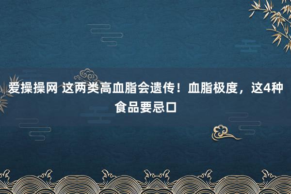 爱操操网 这两类高血脂会遗传！血脂极度，这4种食品要忌口