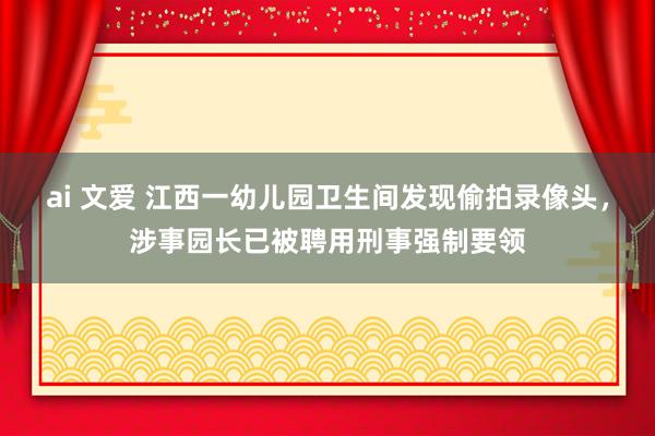 ai 文爱 江西一幼儿园卫生间发现偷拍录像头，涉事园长已被聘用刑事强制要领