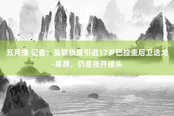 五月撸 记者：曼联极度引进17岁巴拉圭后卫迭戈-莱昂，仍是张开接头