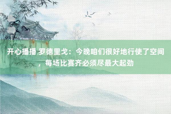 开心播播 罗德里戈：今晚咱们很好地行使了空间，每场比赛齐必须尽最大起劲