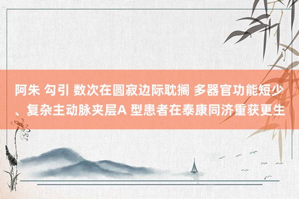 阿朱 勾引 数次在圆寂边际耽搁 多器官功能短少、复杂主动脉夹层A 型患者在泰康同济重获更生