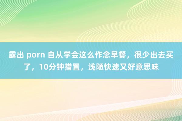 露出 porn 自从学会这么作念早餐，很少出去买了，10分钟措置，浅陋快速又好意思味