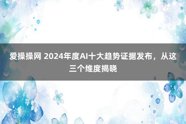 爱操操网 2024年度AI十大趋势证据发布，从这三个维度揭晓