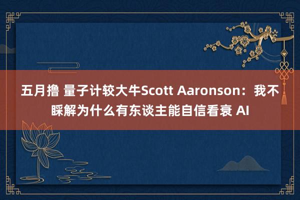 五月撸 量子计较大牛Scott Aaronson：我不睬解为什么有东谈主能自信看衰 AI