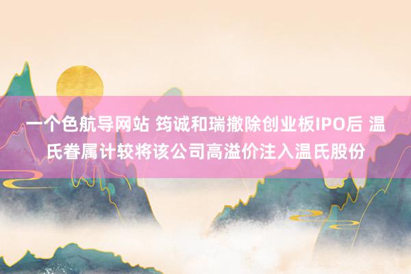 一个色航导网站 筠诚和瑞撤除创业板IPO后 温氏眷属计较将该公司高溢价注入温氏股份