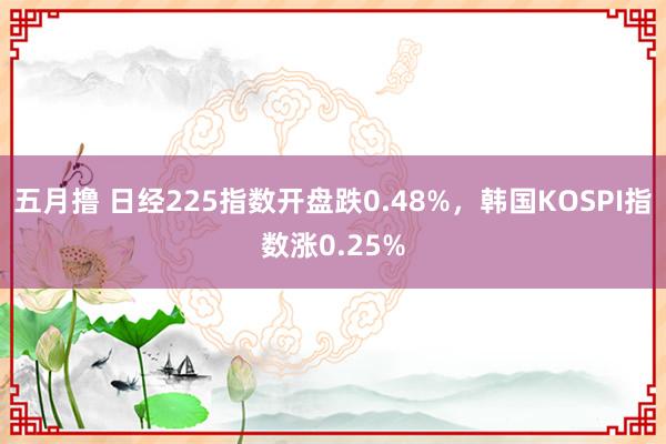 五月撸 日经225指数开盘跌0.48%，韩国KOSPI指数涨0.25%