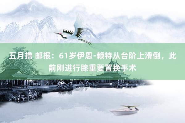 五月撸 邮报：61岁伊恩-赖特从台阶上滑倒，此前刚进行膝重要置换手术