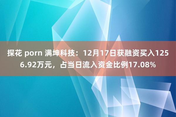 探花 porn 满坤科技：12月17日获融资买入1256.92万元，占当日流入资金比例17.08%