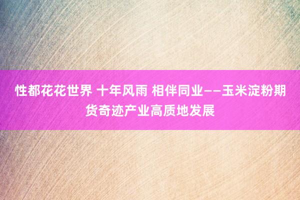 性都花花世界 十年风雨 相伴同业——玉米淀粉期货奇迹产业高质地发展