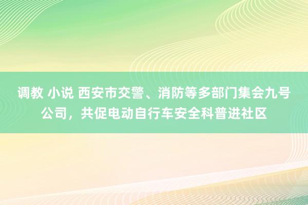 调教 小说 西安市交警、消防等多部门集会九号公司，共促电动自行车安全科普进社区