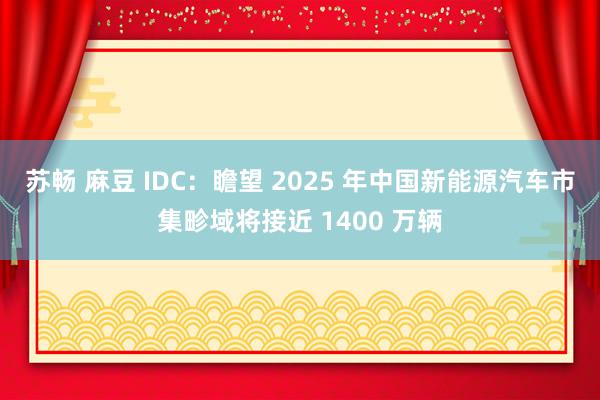 苏畅 麻豆 IDC：瞻望 2025 年中国新能源汽车市集畛域将接近 1400 万辆