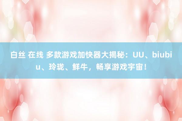 白丝 在线 多款游戏加快器大揭秘：UU、biubiu、玲珑、鲜牛，畅享游戏宇宙！