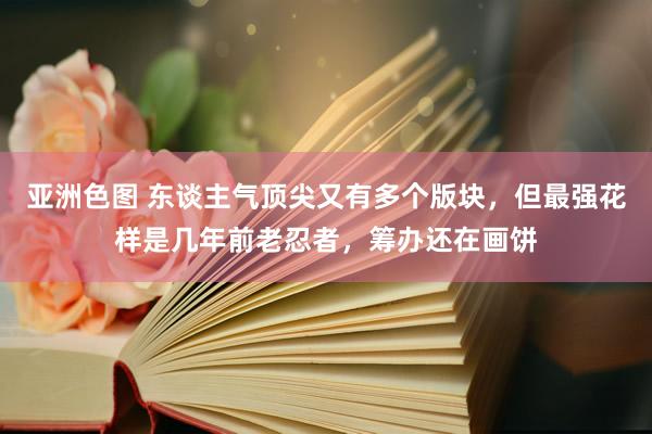 亚洲色图 东谈主气顶尖又有多个版块，但最强花样是几年前老忍者，筹办还在画饼