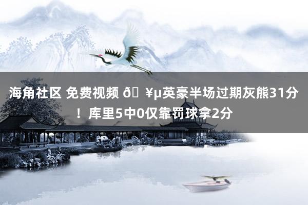 海角社区 免费视频 🥵英豪半场过期灰熊31分！库里5中0仅靠罚球拿2分