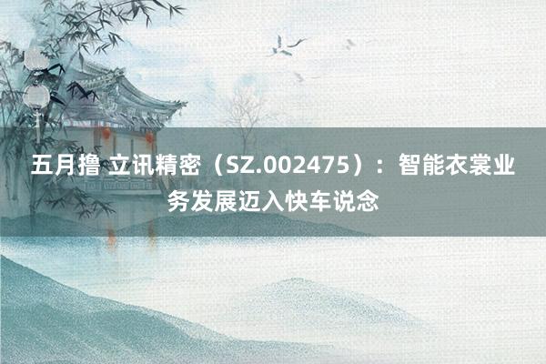 五月撸 立讯精密（SZ.002475）：智能衣裳业务发展迈入快车说念