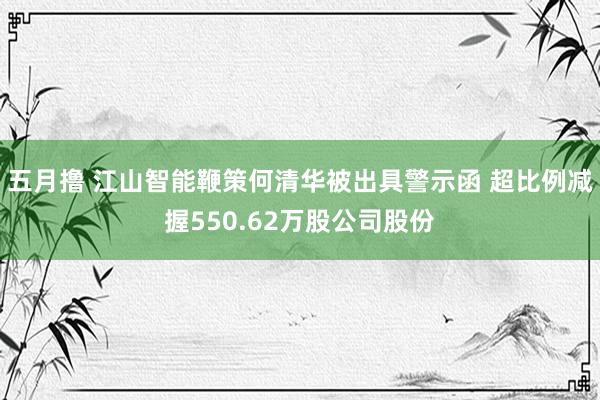 五月撸 江山智能鞭策何清华被出具警示函 超比例减握550.62万股公司股份