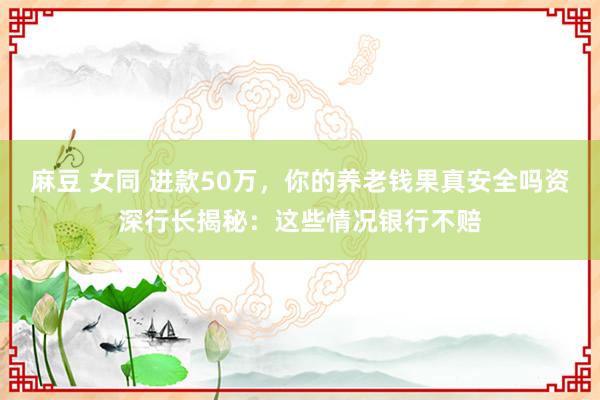 麻豆 女同 进款50万，你的养老钱果真安全吗资深行长揭秘：这些情况银行不赔