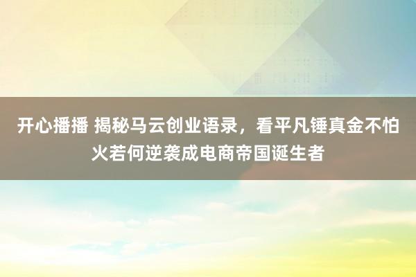 开心播播 揭秘马云创业语录，看平凡锤真金不怕火若何逆袭成电商帝国诞生者