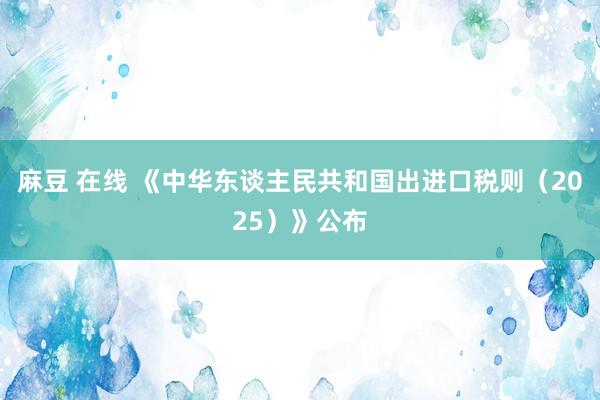 麻豆 在线 《中华东谈主民共和国出进口税则（2025）》公布