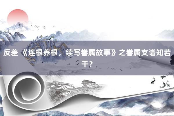 反差 《连根养根，续写眷属故事》之眷属支谱知若干？