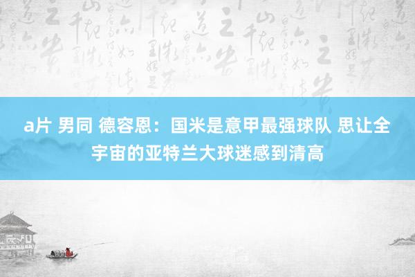 a片 男同 德容恩：国米是意甲最强球队 思让全宇宙的亚特兰大球迷感到清高