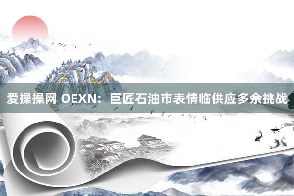 爱操操网 OEXN：巨匠石油市表情临供应多余挑战