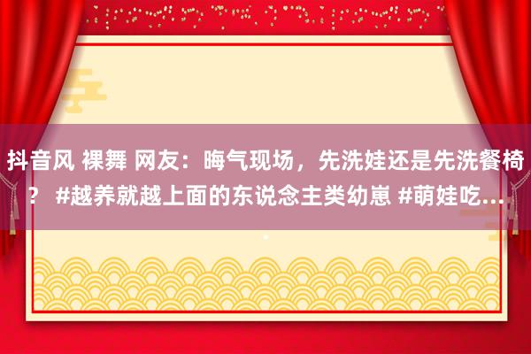 抖音风 裸舞 网友：晦气现场，先洗娃还是先洗餐椅？ #越养就越上面的东说念主类幼崽 #萌娃吃...