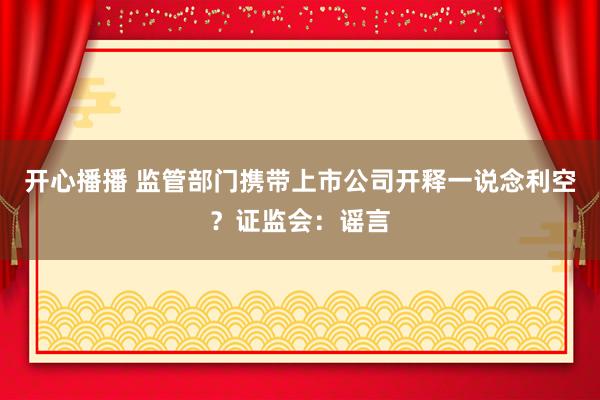 开心播播 监管部门携带上市公司开释一说念利空？证监会：谣言