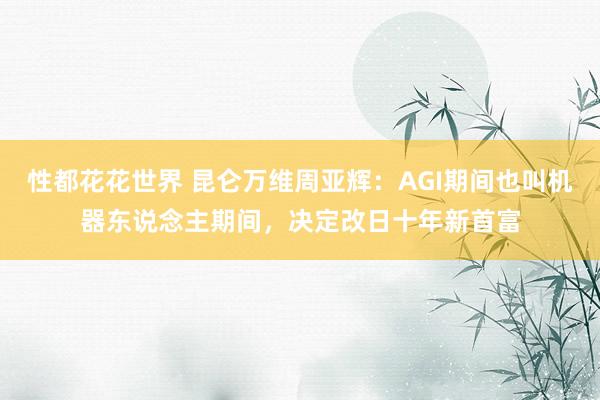 性都花花世界 昆仑万维周亚辉：AGI期间也叫机器东说念主期间，决定改日十年新首富