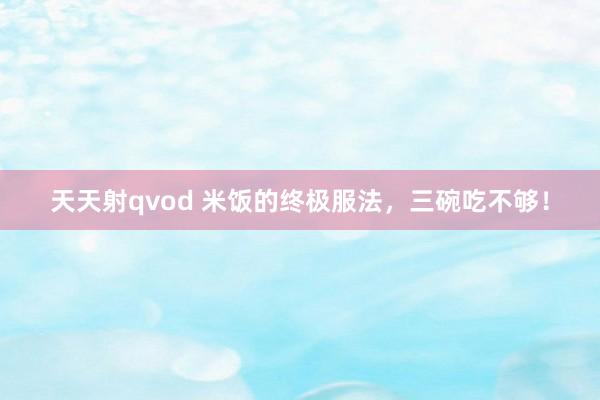 天天射qvod 米饭的终极服法，三碗吃不够！