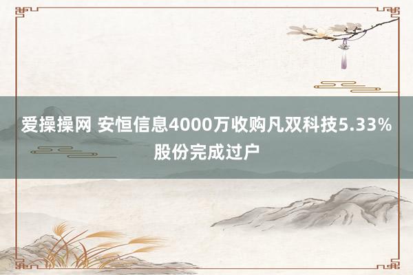 爱操操网 安恒信息4000万收购凡双科技5.33%股份完成过户