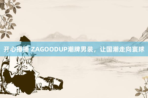 开心播播 ZAGOODUP潮牌男装，让国潮走向寰球